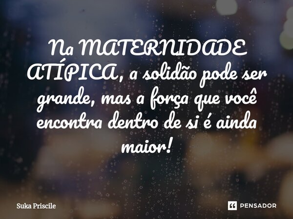 ⁠Na MATERNIDADE ATÍPICA, a solidão pode ser grande, mas a força que você encontra dentro de si é ainda maior!... Frase de Suka Priscile.