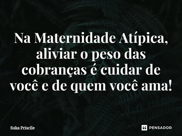 ⁠Na Maternidade Atípica, aliviar o peso das cobranças é cuidar de você e de quem você ama!... Frase de Suka Priscile.