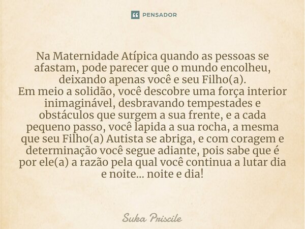 ⁠Na Maternidade Atípica quando as pessoas se afastam, pode parecer que o mundo encolheu, deixando apenas você e seu Filho(a). Em meio a solidão, você descobre u... Frase de Suka Priscile.