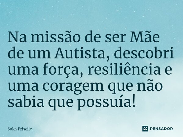 ⁠Na missão de ser Mãe de um Autista, descobri uma força, resiliência e uma coragem que não sabia que possuía!... Frase de Suka Priscile.