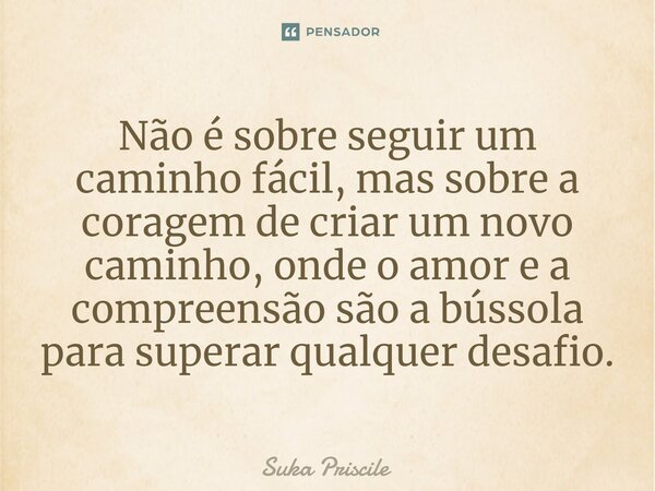 ⁠Não é sobre seguir um caminho fácil, mas sobre a coragem de criar um novo caminho, onde o amor e a compreensão são a bússola para superar qualquer desafio.... Frase de Suka Priscile.