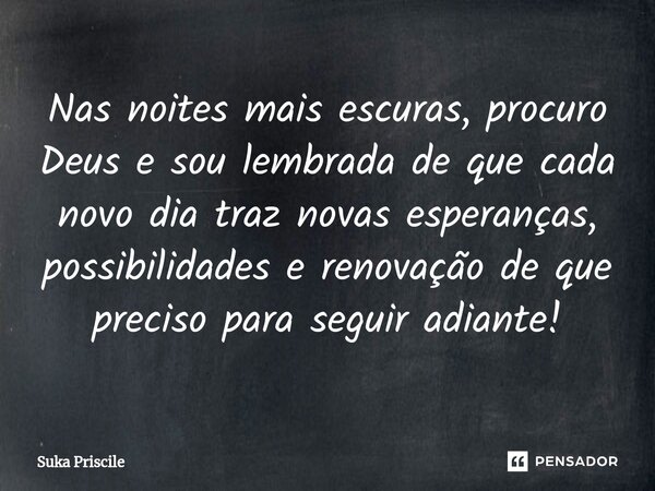 ⁠Nas noites mais escuras, procuro Deus e sou lembrada de que cada novo dia traz novas esperanças, possibilidades e renovação de que preciso para seguir adiante!... Frase de Suka Priscile.