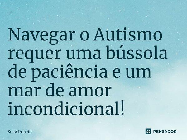 ⁠Navegar o Autismo requer uma bússola de paciência e um mar de amor incondicional!... Frase de Suka Priscile.