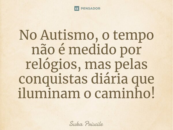 ⁠No Autismo, o tempo não é medido por relógios, mas pelas conquistas diária que iluminam o caminho!... Frase de Suka Priscile.