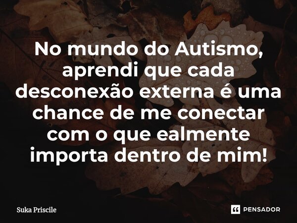 ⁠No mundo do Autismo, aprendi que cada desconexão externa é uma chance de me conectar com o que ealmente importa dentro de mim!... Frase de Suka Priscile.