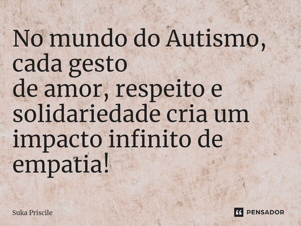 ⁠No mundo do Autismo, cada gesto de amor, respeito e solidariedade cria um impacto infinito de empatia!... Frase de Suka Priscile.