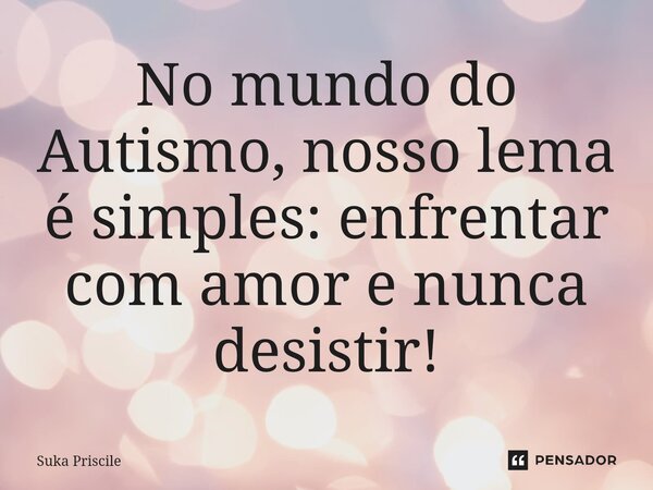 ⁠No mundo do Autismo, nosso lema é simples: enfrentar com amor e nunca desistir!... Frase de Suka Priscile.