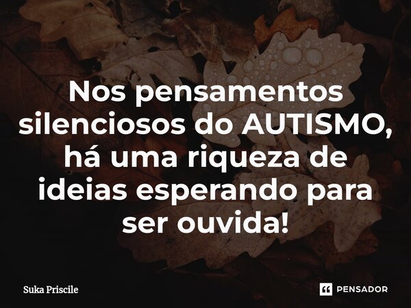 ⁠Nos pensamentos silenciosos do AUTISMO, há uma riqueza de ideias esperando para ser ouvida!... Frase de Suka Priscile.