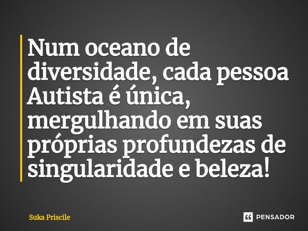 ⁠Num oceano de diversidade, cada pessoa Autista é única, mergulhando em suas próprias profundezas de singularidade e beleza!... Frase de Suka Priscile.