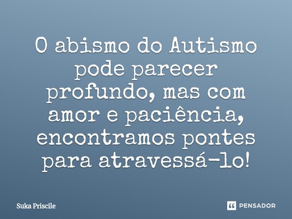 ⁠O abismo do Autismo pode parecer profundo, mas com amor e paciência, encontramos pontes paraatravessá-lo!... Frase de Suka Priscile.