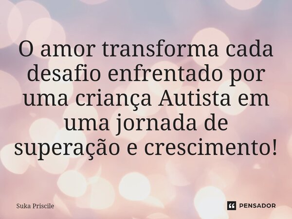 ⁠O amor transforma cada desafio enfrentado por uma criança Autista em uma jornada de superação e crescimento!... Frase de Suka Priscile.