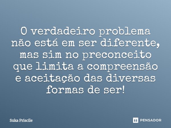 O verdadeiro problema não está em ser diferente, mas sim no preconceito que limita a compreensão e aceitação das diversas formas de ser!⁠... Frase de Suka Priscile.