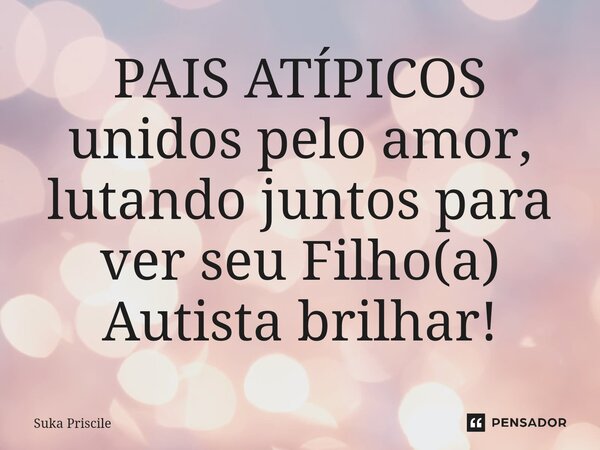 ⁠PAIS ATÍPICOS unidos pelo amor, lutando juntos para ver seu Filho(a) Autista brilhar!... Frase de Suka Priscile.