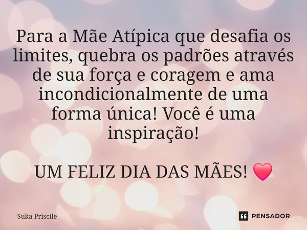 ⁠Para a Mãe Atípica que desafia os limites, quebra os padrões através de sua força e coragem e ama incondicionalmente de uma forma única! Você é uma inspiração!... Frase de Suka Priscile.