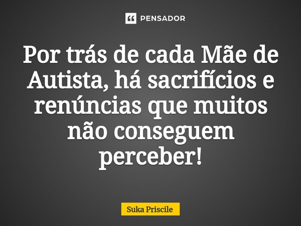 ⁠Por trás de cada Mãe de Autista, há sacrifícios e renúncias que muitos não conseguem perceber!... Frase de Suka Priscile.