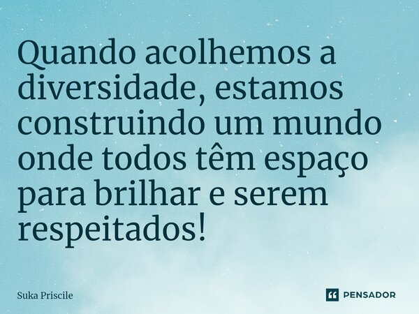 ⁠Quando acolhemos a diversidade, estamos construindo um mundo onde todos têm espaço para brilhar e serem respeitados!... Frase de Suka Priscile.