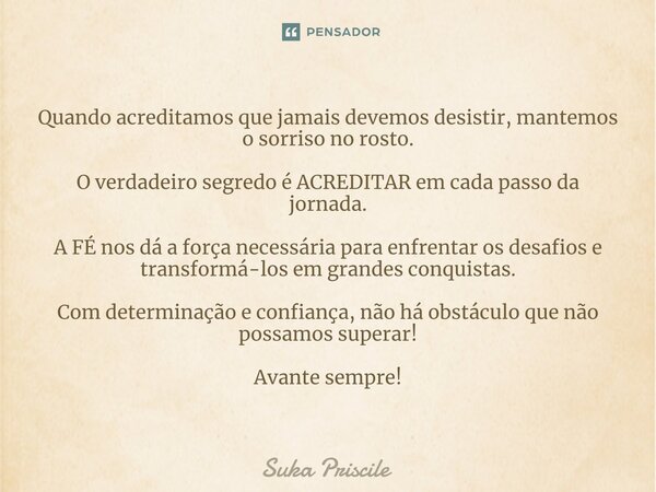 ⁠Quando acreditamos que jamais devemos desistir, mantemos o sorriso no rosto. O verdadeiro segredo é ACREDITAR em cada passo da jornada. A FÉ nos dá a força nec... Frase de Suka Priscile.