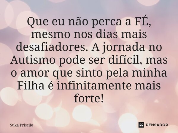 ⁠Que eu não perca a FÉ, mesmo nos dias mais desafiadores. A jornada no Autismo pode ser difícil, mas o amor que sinto pela minha Filha é infinitamente mais fort... Frase de Suka Priscile.