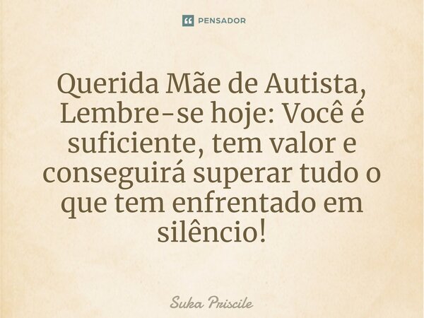 ⁠Querida Mãe de Autista, Lembre-se hoje: Você é suficiente, tem valor e conseguirá superar tudo o que tem enfrentado em silêncio!... Frase de Suka Priscile.