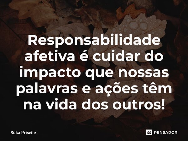 ⁠Responsabilidade afetiva é cuidar do impacto que nossas palavras e ações têm na vida dos outros!... Frase de Suka Priscile.