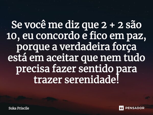 ⁠Se você me diz que 2 + 2 são 10, eu concordo e fico em paz, porque a verdadeira força está em aceitar que nem tudo precisa fazer sentido para trazer serenidade... Frase de Suka Priscile.