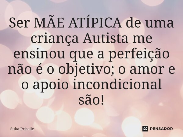 ⁠Ser MÃE ATÍPICA de uma criança Autista me ensinou que a perfeição não é o objetivo; o amor e o apoio incondicional são!... Frase de Suka Priscile.