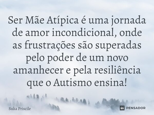 ⁠Ser Mãe Atípica é uma jornada de amor incondicional, onde as frustrações são superadas pelo poder de um novo amanhecer e pela resiliência que o Autismo ensina!... Frase de Suka Priscile.