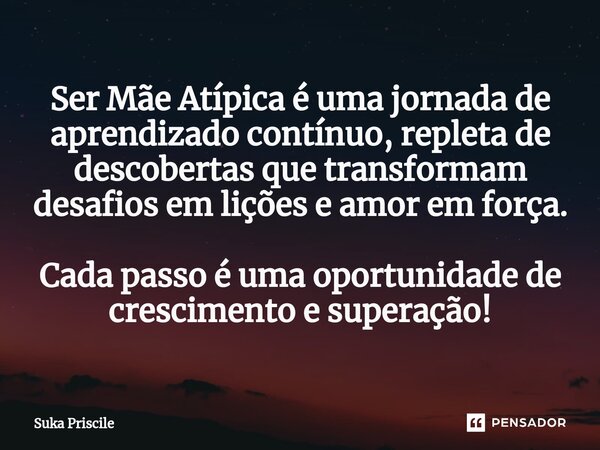 ⁠Ser Mãe Atípica é uma jornada de aprendizado contínuo, repleta de descobertas que transformam desafios em lições e amor em força. Cada passo é uma oportunidade... Frase de Suka Priscile.