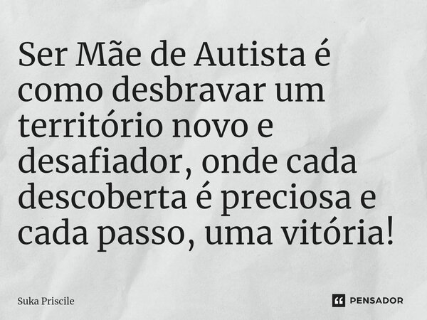 ⁠Ser Mãe de Autista é como desbravar um território novo e desafiador, onde cada descoberta é preciosa e cada passo, uma vitória!... Frase de Suka Priscile.
