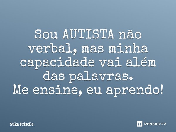 ⁠Sou AUTISTA não verbal, mas minha capacidade vai além das palavras. Me ensine, eu aprendo!... Frase de Suka Priscile.