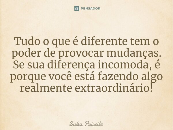 ⁠Tudo o que é diferente tem o poder de provocar mudanças. Se sua diferença incomoda, é porque você está fazendo algo realmente extraordinário!... Frase de Suka Priscile.