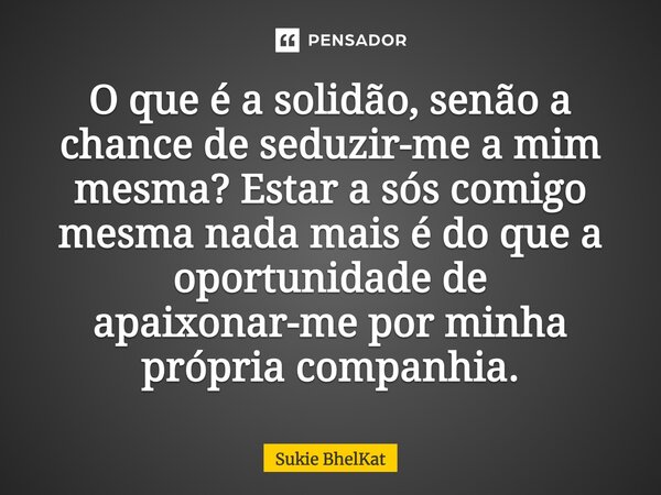 ⁠O que é a solidão, senão a ⁠chance de seduzir-me a mim mesma? Estar a sós comigo mesma nada mais é do que a oportunidade de apaixonar-me por minha própria comp... Frase de Sukie BhelKat.