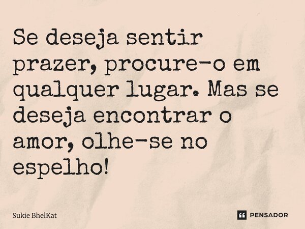 ⁠Se deseja sentir prazer, procure-o em qualquer lugar. Mas se deseja encontrar o amor, olhe-se no espelho!... Frase de Sukie BhelKat.