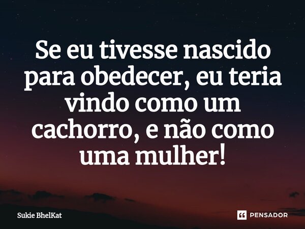 ⁠Se eu tivesse nascido para obedecer, eu teria vindo como um cachorro, e não como uma mulher!... Frase de Sukie BhelKat.