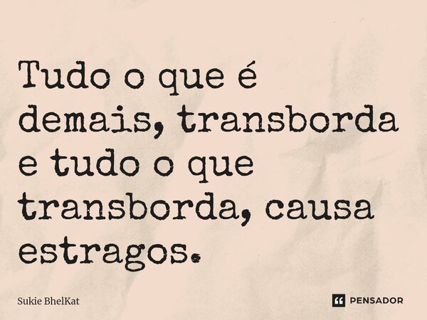 ⁠Tudo o que é demais, transborda e tudo o que transborda, causa estragos.... Frase de Sukie BhelKat.