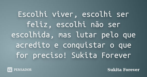 Escolhi viver, escolhi ser feliz, escolhi não ser escolhida, mas lutar pelo que acredito e conquistar o que for preciso! Sukita Forever... Frase de Sukita Forever.