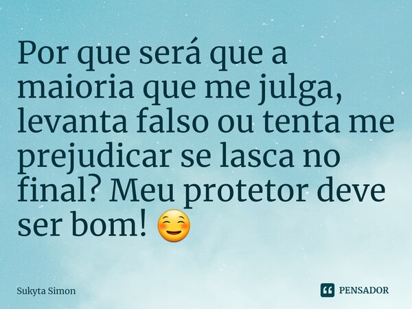Por que será que a maioria que me julga, levanta falso ou tenta me prejudicar se lasca no final? Meu protetor deve ser bom! ☺️... Frase de Sukyta Simon.