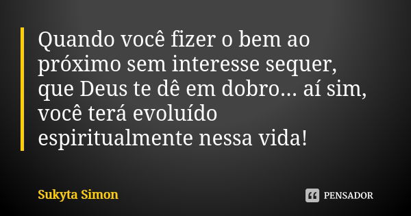 Quando você fizer o bem ao próximo sem interesse sequer, que Deus te dê em dobro... aí sim, você terá evoluído espiritualmente nessa vida!... Frase de Sukyta Simon.