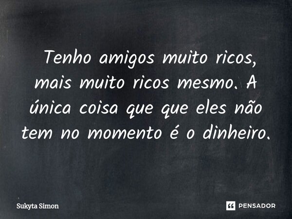 ⁠ Tenho amigos muito ricos, mais muito ricos mesmo. A única coisa que que eles não tem no momento é o dinheiro.... Frase de Sukyta Simon.