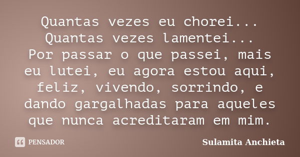 Quantas vezes eu chorei... Quantas vezes lamentei... Por passar o que passei, mais eu lutei, eu agora estou aqui, feliz, vivendo, sorrindo, e dando gargalhadas ... Frase de Sulamita Anchieta.