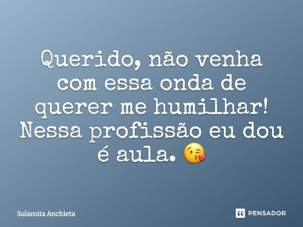 Querido, não venha com essa onda de querer me humilhar! Nessa profissão eu dou é aula. 😘... Frase de Sulamita Anchieta.