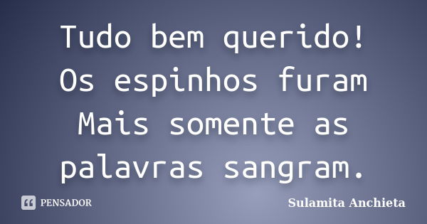 Tudo bem querido! Os espinhos furam Mais somente as palavras sangram.... Frase de Sulamita Anchieta.