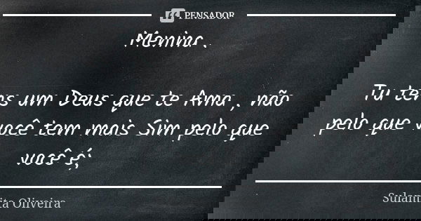 Menina . Tu tens um Deus que te Ama , não pelo que você tem mais Sim pelo que você é;... Frase de Sulamita Oliveira.