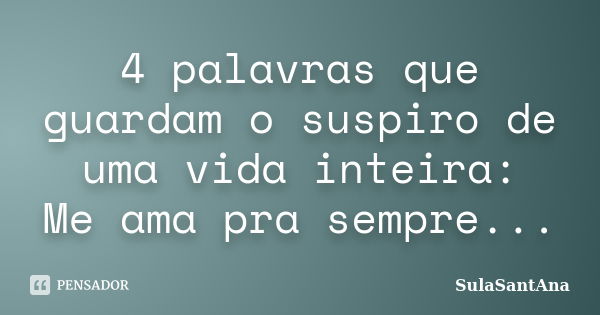 4 palavras que guardam o suspiro de uma vida inteira: Me ama pra sempre...... Frase de SulaSantAna.