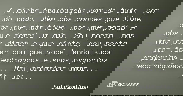 A minha inspiração vem de tudo, vem do nada. Vem dos amores que tive, dos que não tive, dos que perdi e dos que terei um dia. Sou poeta, mas não por dizer o que... Frase de SulaSantAna.