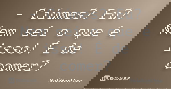- Ciúmes? Eu? Nem sei o que é isso! É de comer?... Frase de SulaSantAna.