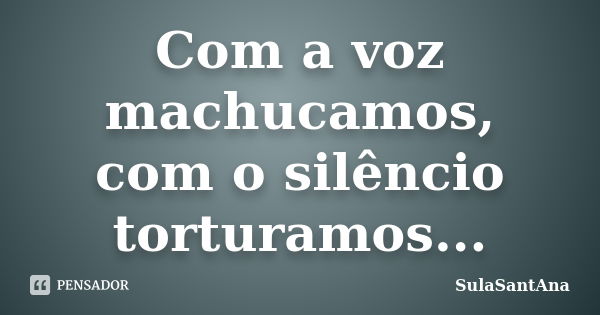 Com a voz machucamos, com o silêncio torturamos...... Frase de SulaSantAna.