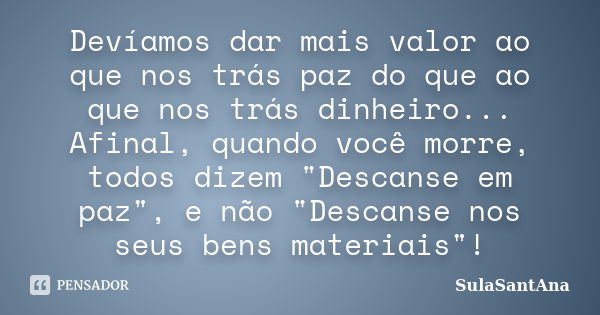 Devíamos dar mais valor ao que nos trás paz do que ao que nos trás dinheiro... Afinal, quando você morre, todos dizem "Descanse em paz", e não "D... Frase de SulaSantAna.