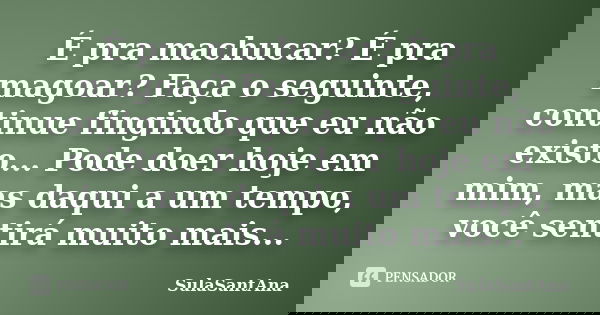 É pra machucar? É pra magoar? Faça o seguinte, continue fingindo que eu não existo... Pode doer hoje em mim, mas daqui a um tempo, você sentirá muito mais...... Frase de SulaSantAna.