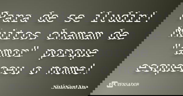 Para de se iludir! Muitos chamam de "amor" porque esqueceu o nome!... Frase de SulaSantAna.